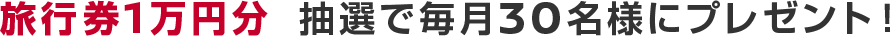 旅行券1万円分 抽選で毎月30名様にプレゼント！
