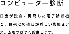 コンピューター診断 日産が開発した独自の先進メンテナンス機器で、目視での確認が難しい複雑なシステムもすばやく診断します。