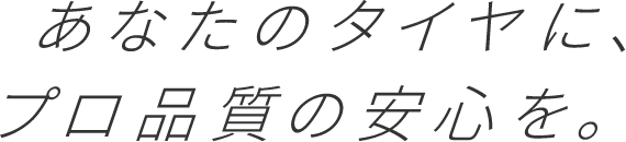 あなたのタイヤに、プロクオリティの安心を。